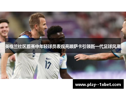 英格兰社区盾赛中年轻球员表现亮眼萨卡引领新一代足球风潮 英格兰社区盾赛中年轻球员表现亮眼萨卡引领新一代足球风潮