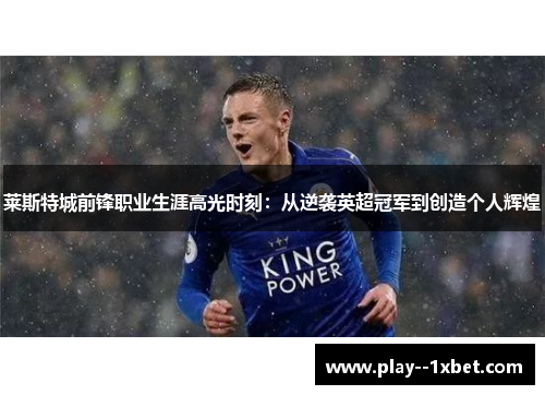 莱斯特城前锋职业生涯高光时刻:从逆袭英超冠军到创造个人辉煌 莱斯特城前锋职业生涯高光时刻:从逆袭英超冠军到创造个人辉煌