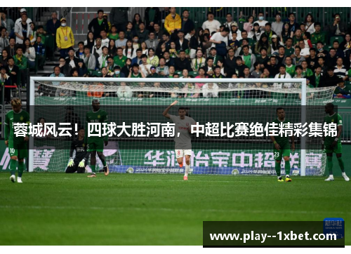 蓉城风云!四球大胜河南,中超比赛绝佳精彩集锦 蓉城风云!四球大胜河南,中超比赛绝佳精彩集锦