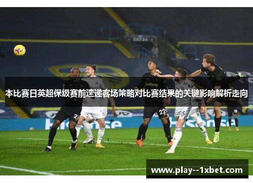 本比赛日英超保级赛前速递客场策略对比赛结果的关键影响解析走向