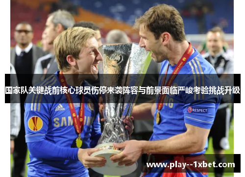 国家队关键战前核心球员伤停来袭阵容与前景面临严峻考验挑战升级 国家队关键战前核心球员伤停来袭阵容与前景面临严峻考验挑战升级