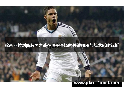 穆西亚拉对阵韩国之战在法甲赛场的关键作用与战术影响解析 穆西亚拉对阵韩国之战在法甲赛场的关键作用与战术影响解析