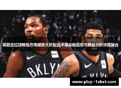 英超定位球教练作用被放大折射战术革命新趋势与数据分析深度融合 英超定位球教练作用被放大折射战术革命新趋势与数据分析深度融合
