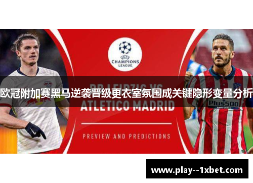 欧冠附加赛黑马逆袭晋级更衣室氛围成关键隐形变量分析