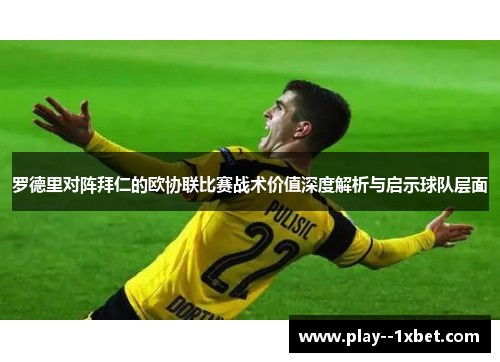 罗德里对阵拜仁的欧协联比赛战术价值深度解析与启示球队层面