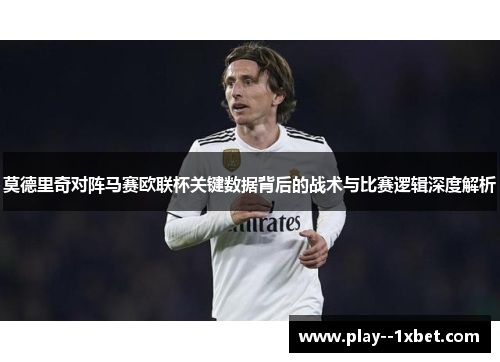 莫德里奇对阵马赛欧联杯关键数据背后的战术与比赛逻辑深度解析 莫德里奇对阵马赛欧联杯关键数据背后的战术与比赛逻辑深度解析