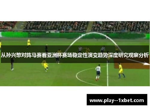 从孙兴慜对阵马赛看亚洲杯赛场稳定性演变趋势深度研究观察分析 从孙兴慜对阵马赛看亚洲杯赛场稳定性演变趋势深度研究观察分析