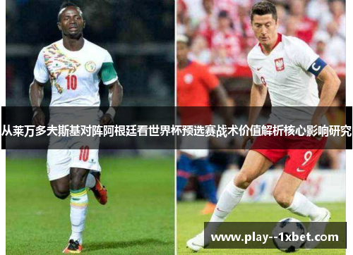 从莱万多夫斯基对阵阿根廷看世界杯预选赛战术价值解析核心影响研究 从莱万多夫斯基对阵阿根廷看世界杯预选赛战术价值解析核心影响研究