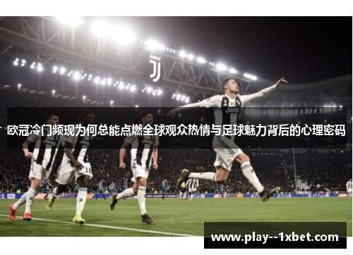 欧冠冷门频现为何总能点燃全球观众热情与足球魅力背后的心理密码