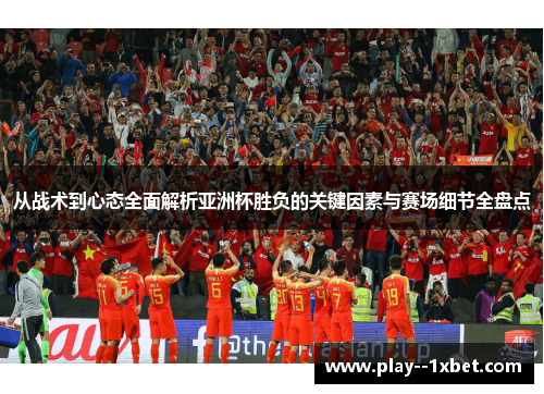 从战术到心态全面解析亚洲杯胜负的关键因素与赛场细节全盘点