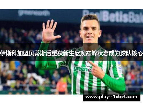 伊斯科加盟贝蒂斯后重获新生展现巅峰状态成为球队核心 伊斯科加盟贝蒂斯后重获新生展现巅峰状态成为球队核心