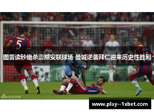 图雷读秒绝杀震撼安联球场 曼城逆袭拜仁迎来历史性胜利