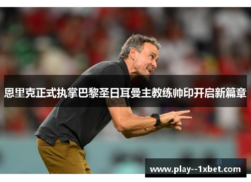 恩里克正式执掌巴黎圣日耳曼主教练帅印开启新篇章 恩里克正式执掌巴黎圣日耳曼主教练帅印开启新篇章