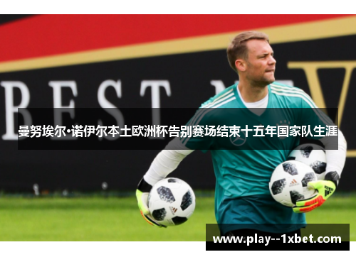 曼努埃尔·诺伊尔本土欧洲杯告别赛场结束十五年国家队生涯