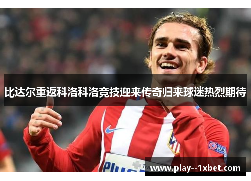 比达尔重返科洛科洛竞技迎来传奇归来球迷热烈期待