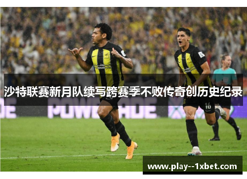 沙特联赛新月队续写跨赛季不败传奇创历史纪录 沙特联赛新月队续写跨赛季不败传奇创历史纪录