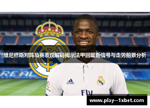 维尼修斯对阵马赛表现解码揭示法甲回暖新信号与走势前景分析 维尼修斯对阵马赛表现解码揭示法甲回暖新信号与走势前景分析