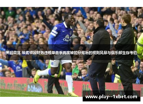 英超震荡 埃弗顿因财务违规单赛季两度被扣分背后的规则风暴与俱乐部生存考验 英超震荡 埃弗顿因财务违规单赛季两度被扣分背后的规则风暴与俱乐部生存考验