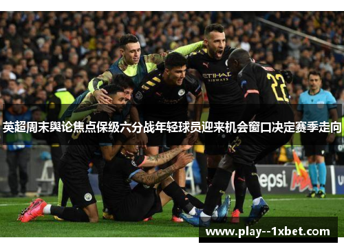 英超周末舆论焦点保级六分战年轻球员迎来机会窗口决定赛季走向 英超周末舆论焦点保级六分战年轻球员迎来机会窗口决定赛季走向
