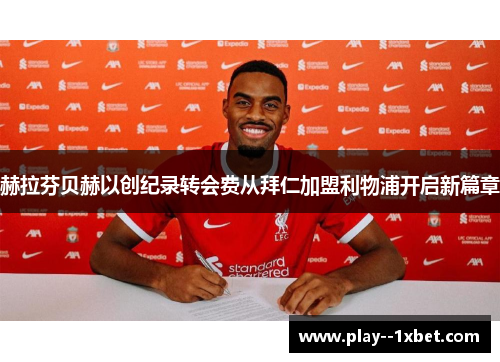 赫拉芬贝赫以创纪录转会费从拜仁加盟利物浦开启新篇章 赫拉芬贝赫以创纪录转会费从拜仁加盟利物浦开启新篇章