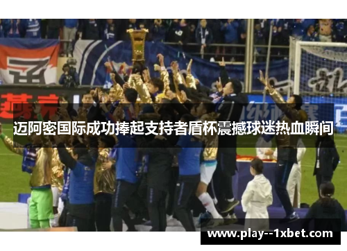 迈阿密国际成功捧起支持者盾杯震撼球迷热血瞬间 迈阿密国际成功捧起支持者盾杯震撼球迷热血瞬间