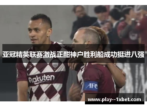 亚冠精英联赛激战正酣神户胜利船成功挺进八强