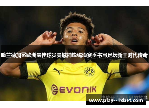 哈兰德加冕欧洲最佳球员曼城神锋统治赛季书写足坛新王时代传奇 哈兰德加冕欧洲最佳球员曼城神锋统治赛季书写足坛新王时代传奇