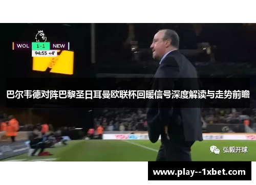 巴尔韦德对阵巴黎圣日耳曼欧联杯回暖信号深度解读与走势前瞻