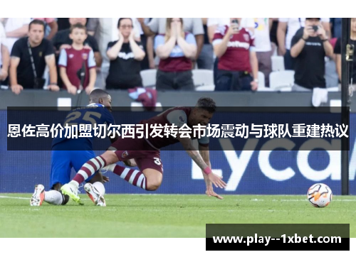 恩佐高价加盟切尔西引发转会市场震动与球队重建热议