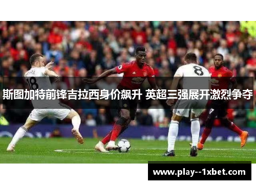 斯图加特前锋吉拉西身价飙升 英超三强展开激烈争夺