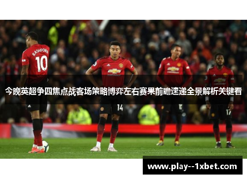今晚英超争四焦点战客场策略博弈左右赛果前瞻速递全景解析关键看