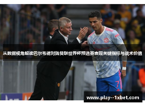 从数据视角解读巴尔韦德对阵曼联世界杯预选赛表现关键指标与战术价值