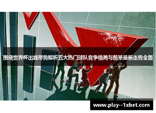 围绕世界杯出线形势解析五大热门球队竞争格局与前景最新走势全面