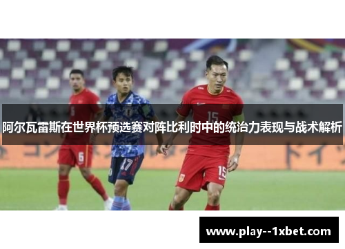 阿尔瓦雷斯在世界杯预选赛对阵比利时中的统治力表现与战术解析 阿尔瓦雷斯在世界杯预选赛对阵比利时中的统治力表现与战术解析