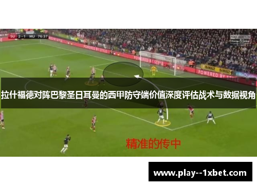 拉什福德对阵巴黎圣日耳曼的西甲防守端价值深度评估战术与数据视角