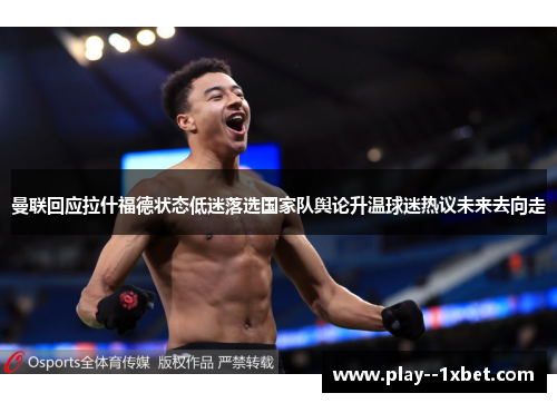 曼联回应拉什福德状态低迷落选国家队舆论升温球迷热议未来去向走 曼联回应拉什福德状态低迷落选国家队舆论升温球迷热议未来去向走