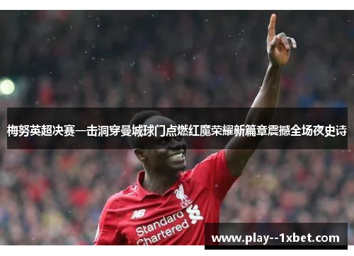 梅努英超决赛一击洞穿曼城球门点燃红魔荣耀新篇章震撼全场夜史诗 梅努英超决赛一击洞穿曼城球门点燃红魔荣耀新篇章震撼全场夜史诗