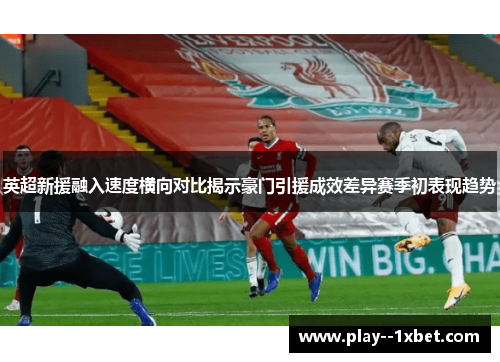 英超新援融入速度横向对比揭示豪门引援成效差异赛季初表现趋势 英超新援融入速度横向对比揭示豪门引援成效差异赛季初表现趋势