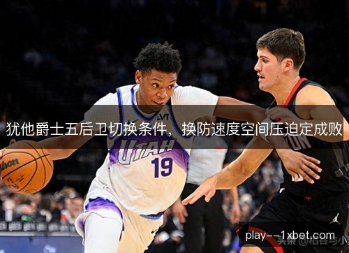犹他爵士五后卫切换条件，换防速度空间压迫定成败