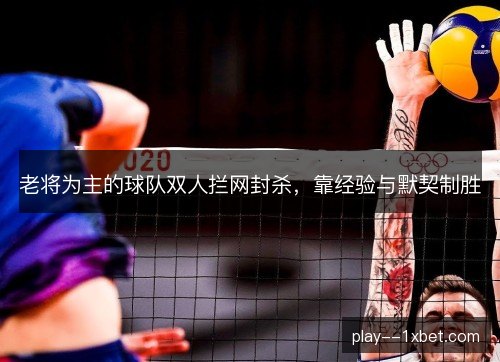 老将为主的球队双人拦网封杀,靠经验与默契制胜 老将为主的球队双人拦网封杀,靠经验与默契制胜