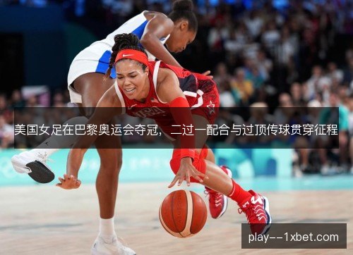 美国女足在巴黎奥运会夺冠,二过一配合与过顶传球贯穿征程 美国女足在巴黎奥运会夺冠,二过一配合与过顶传球贯穿征程